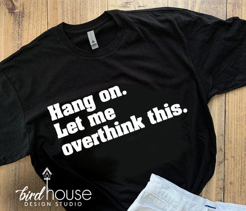 Hang on...Let me Overthink This, Funny Shirt, Any Color, Gift