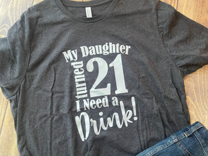 My Daughter turned 21 I need a drink Shirt - Ready to Ship
