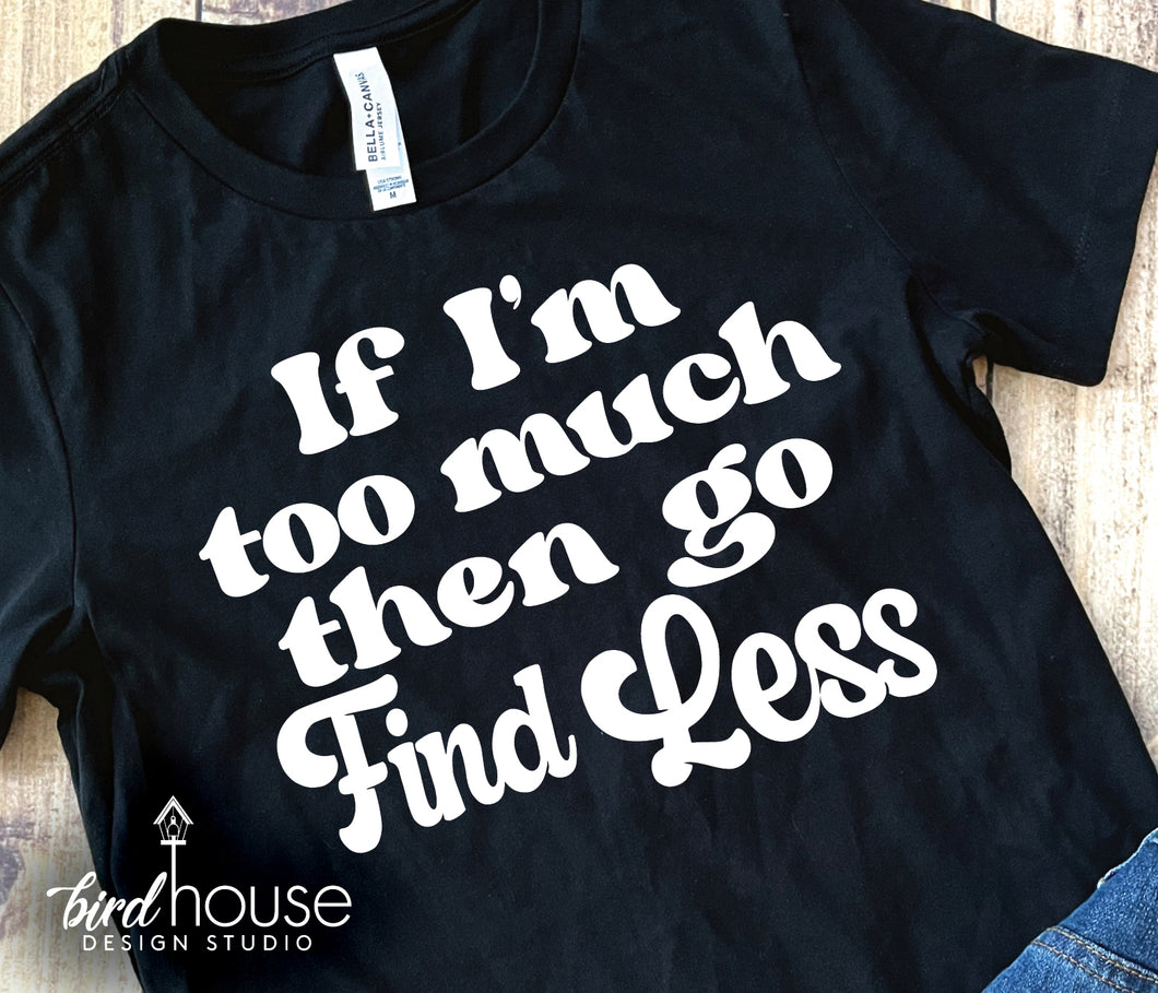 If I'm too much then go find less shirt, Graphic Tee, sweatshirt, hoodie, custom, gift for moms, girls, tiktok