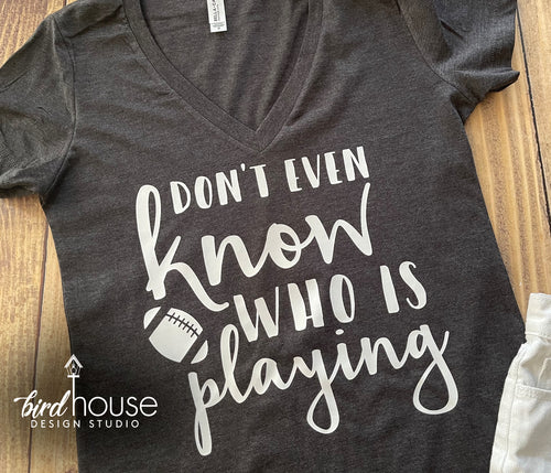 Don't even Know who is playing Shirt, funny Super Bowl Football T-Shirt, Any Color